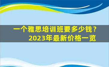 一个雅思培训班要多少钱？ 2023年最新价格一览